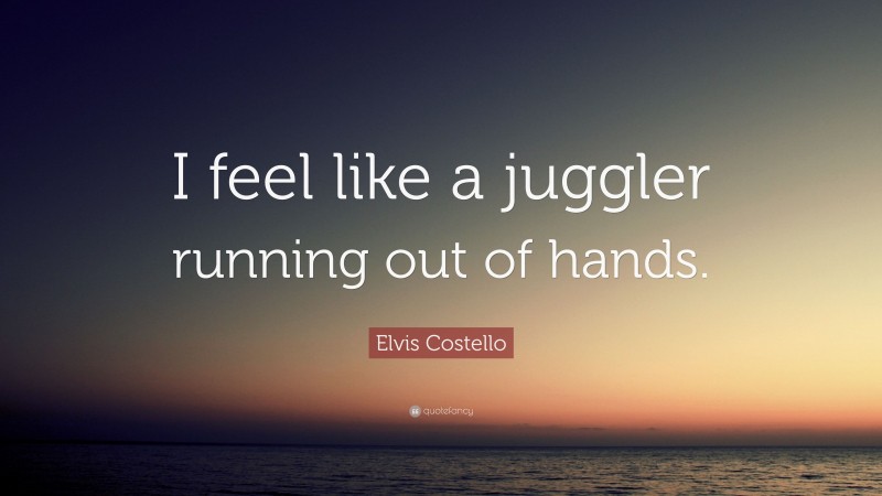 Elvis Costello Quote: “I feel like a juggler running out of hands.”