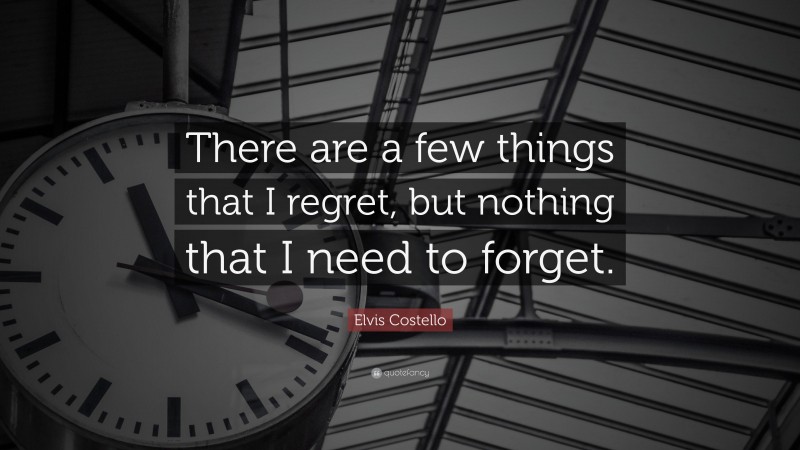 Elvis Costello Quote: “There are a few things that I regret, but nothing that I need to forget.”
