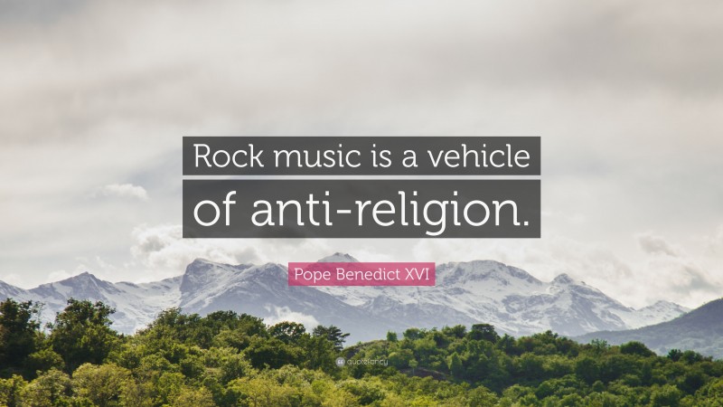 Pope Benedict XVI Quote: “Rock music is a vehicle of anti-religion.”