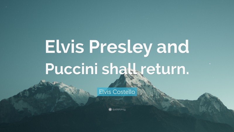 Elvis Costello Quote: “Elvis Presley and Puccini shall return.”