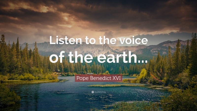 Pope Benedict XVI Quote: “Listen to the voice of the earth...”