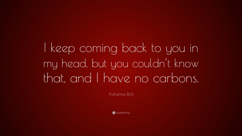 Adrienne Rich Quote: “I keep coming back to you in my head, but you couldn’t know that, and I have no carbons.”