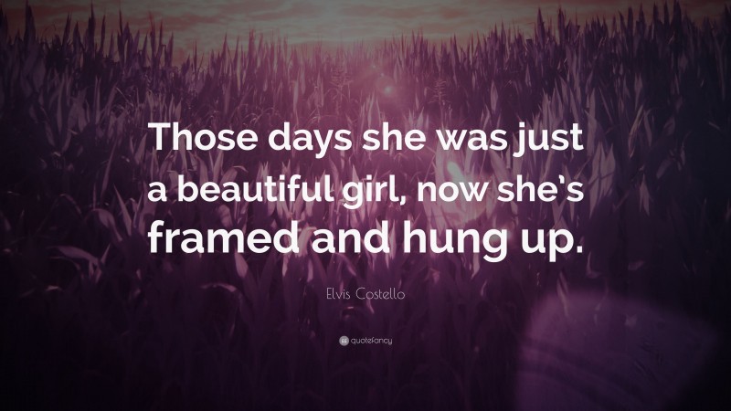 Elvis Costello Quote: “Those days she was just a beautiful girl, now she’s framed and hung up.”