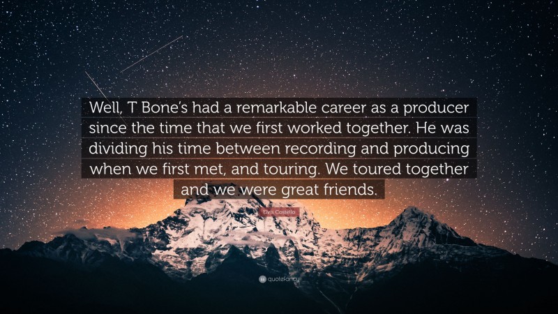 Elvis Costello Quote: “Well, T Bone’s had a remarkable career as a producer since the time that we first worked together. He was dividing his time between recording and producing when we first met, and touring. We toured together and we were great friends.”