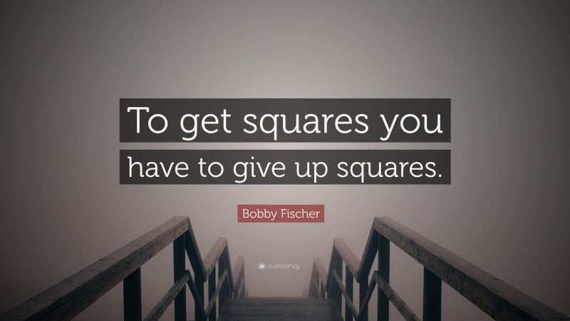 Bobby Fischer Quote: “To get squares you have to give up squares.”