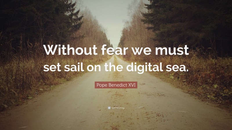 Pope Benedict XVI Quote: “Without fear we must set sail on the digital sea.”