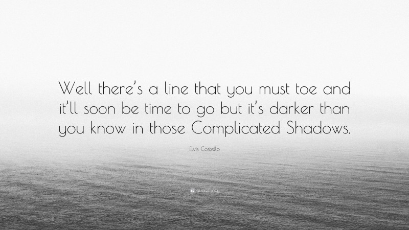 Elvis Costello Quote: “Well there’s a line that you must toe and it’ll soon be time to go but it’s darker than you know in those Complicated Shadows.”