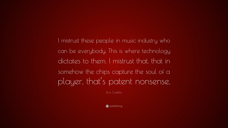 Elvis Costello Quote: “I mistrust these people in music industry who can be everybody. This is where technology dictates to them. I mistrust that, that in somehow the chips capture the soul of a player, that’s patent nonsense.”