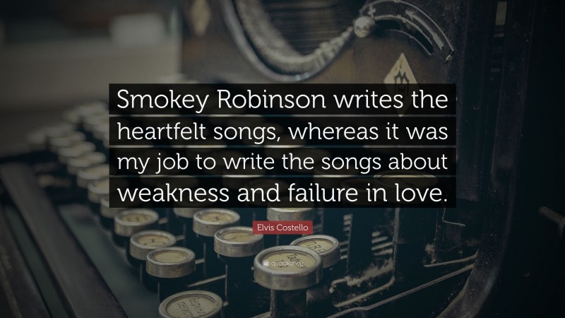 Elvis Costello Quote: “Smokey Robinson writes the heartfelt songs, whereas it was my job to write the songs about weakness and failure in love.”