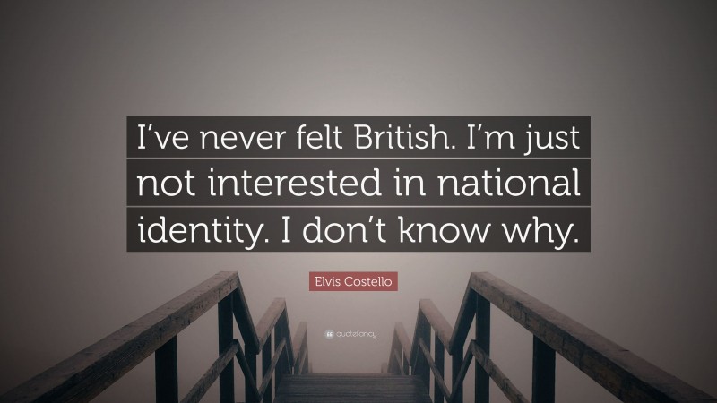Elvis Costello Quote: “I’ve never felt British. I’m just not interested in national identity. I don’t know why.”