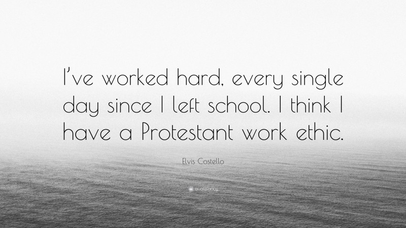 Elvis Costello Quote: “I’ve worked hard, every single day since I left school. I think I have a Protestant work ethic.”