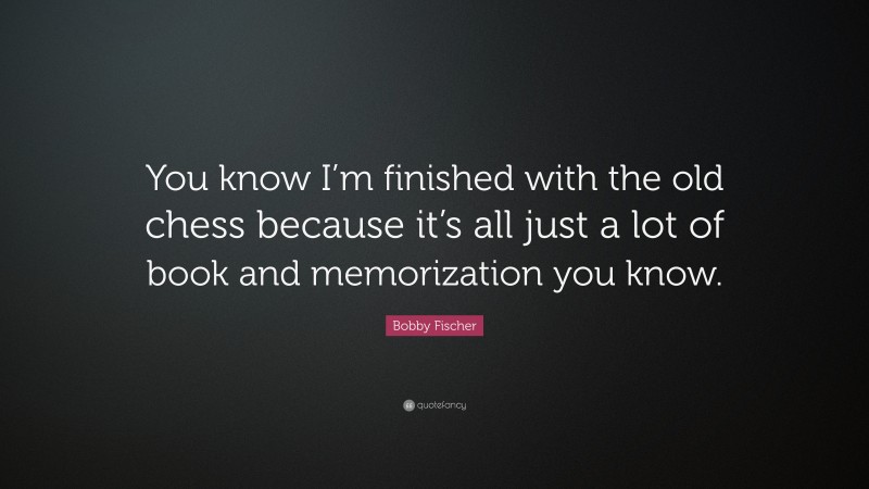 Bobby Fischer Quote: “You know I’m finished with the old chess because it’s all just a lot of book and memorization you know.”