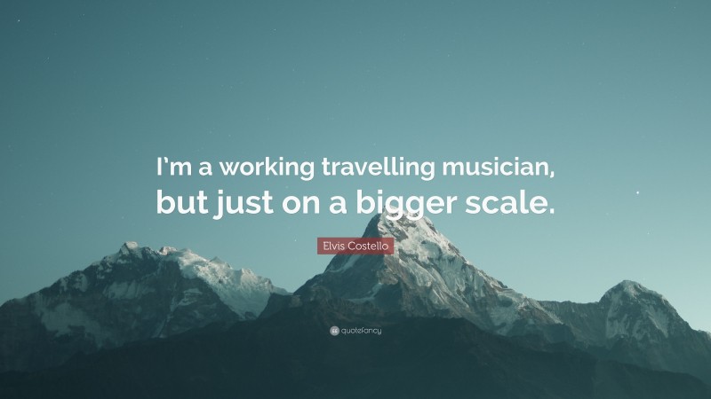 Elvis Costello Quote: “I’m a working travelling musician, but just on a bigger scale.”