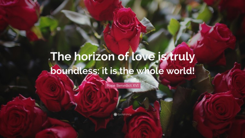 Pope Benedict XVI Quote: “The horizon of love is truly boundless: it is the whole world!”