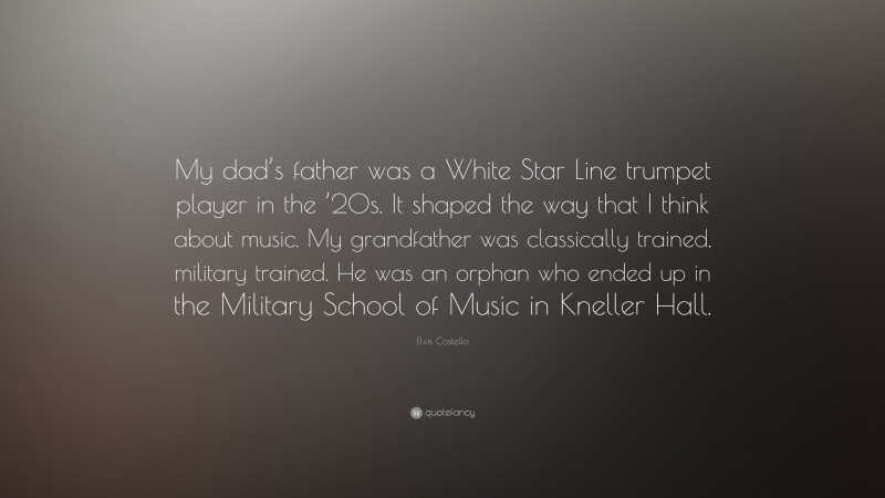 Elvis Costello Quote: “My dad’s father was a White Star Line trumpet player in the ’20s. It shaped the way that I think about music. My grandfather was classically trained, military trained. He was an orphan who ended up in the Military School of Music in Kneller Hall.”