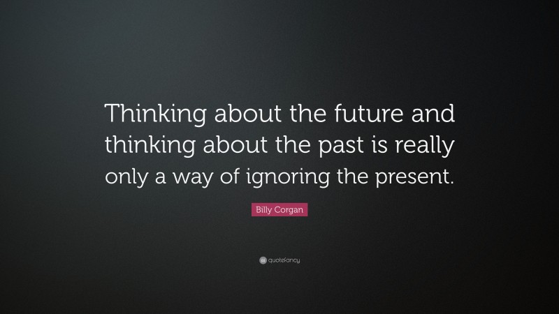 Billy Corgan Quote: “Thinking about the future and thinking about the past is really only a way of ignoring the present.”