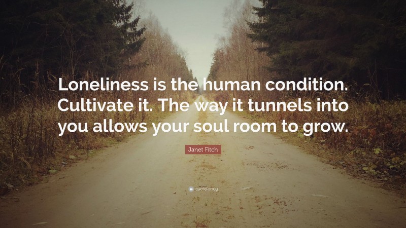 Janet Fitch Quote: “Loneliness is the human condition. Cultivate it. The way it tunnels into you allows your soul room to grow.”