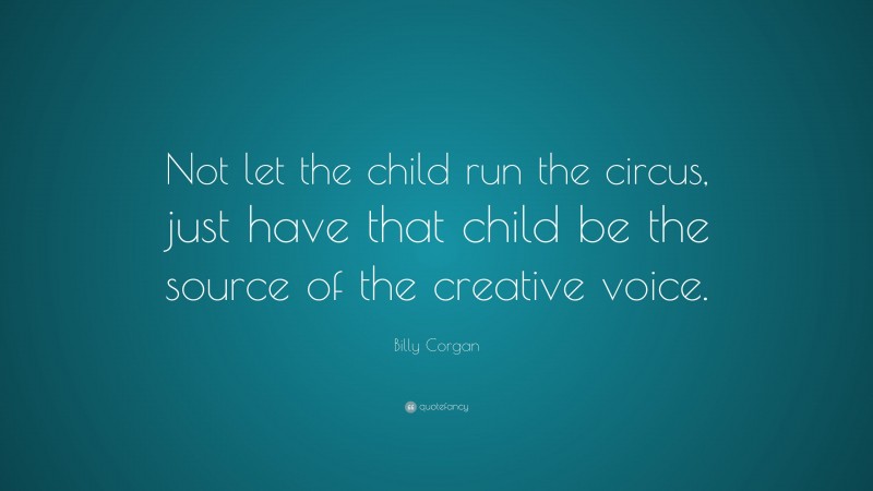 Billy Corgan Quote: “Not let the child run the circus, just have that child be the source of the creative voice.”