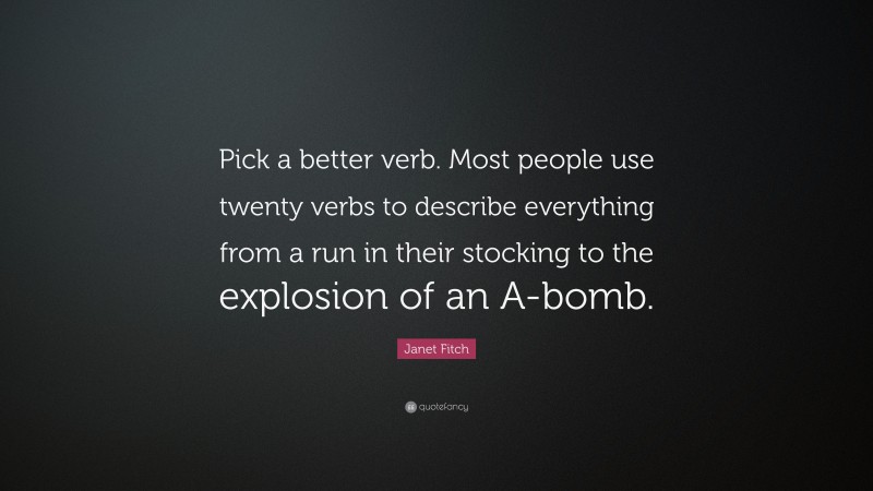 Janet Fitch Quote: “Pick a better verb. Most people use twenty verbs to describe everything from a run in their stocking to the explosion of an A-bomb.”