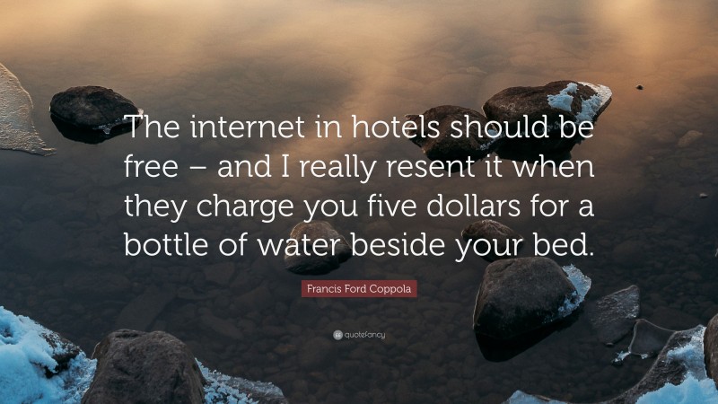 Francis Ford Coppola Quote: “The internet in hotels should be free – and I really resent it when they charge you five dollars for a bottle of water beside your bed.”