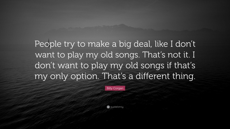 Billy Corgan Quote: “People try to make a big deal, like I don’t want to play my old songs. That’s not it. I don’t want to play my old songs if that’s my only option. That’s a different thing.”