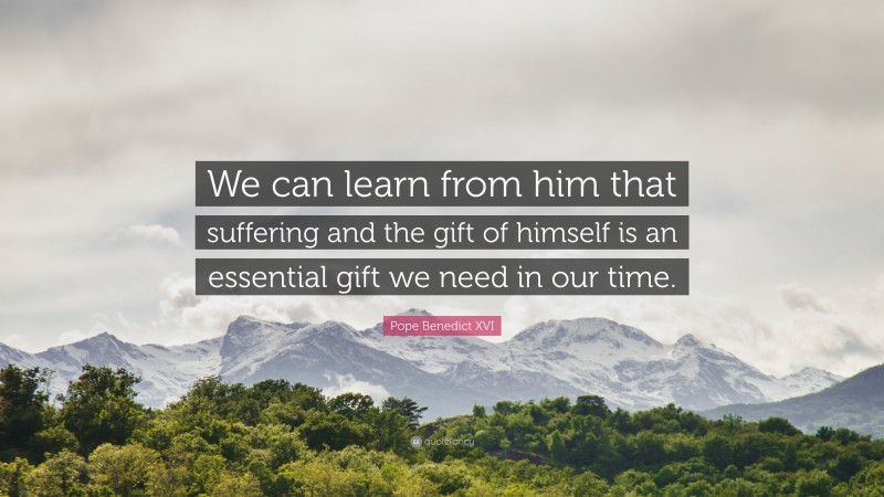 Pope Benedict XVI Quote: “We can learn from him that suffering and the gift of himself is an essential gift we need in our time.”