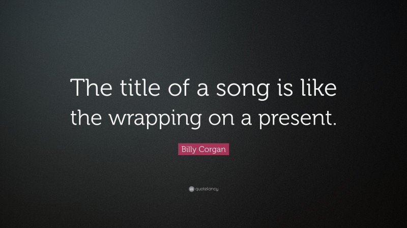 Billy Corgan Quote: “The title of a song is like the wrapping on a present.”