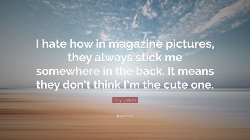 Billy Corgan Quote: “I hate how in magazine pictures, they always stick me somewhere in the back. It means they don’t think I’m the cute one.”