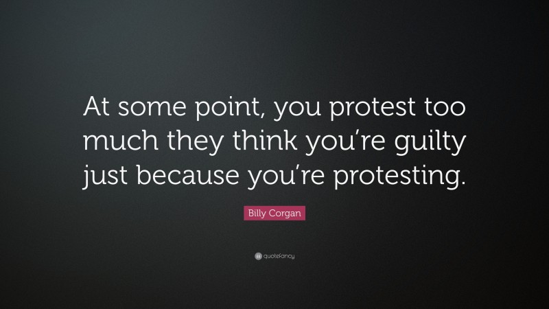 Billy Corgan Quote: “At some point, you protest too much they think you’re guilty just because you’re protesting.”