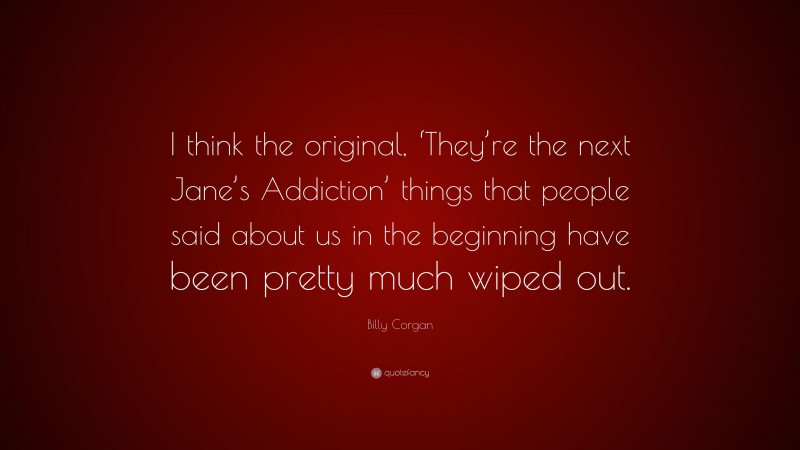 Billy Corgan Quote: “I think the original, ‘They’re the next Jane’s Addiction’ things that people said about us in the beginning have been pretty much wiped out.”