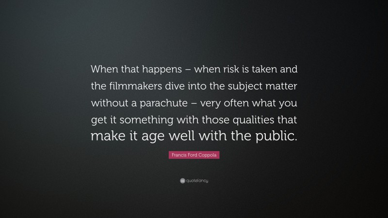 Francis Ford Coppola Quote: “When that happens – when risk is taken and the filmmakers dive into the subject matter without a parachute – very often what you get it something with those qualities that make it age well with the public.”