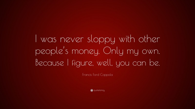 Francis Ford Coppola Quote: “I was never sloppy with other people’s money. Only my own. Because I figure, well, you can be.”