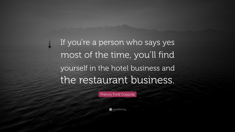 Francis Ford Coppola Quote: “If you’re a person who says yes most of the time, you’ll find yourself in the hotel business and the restaurant business.”