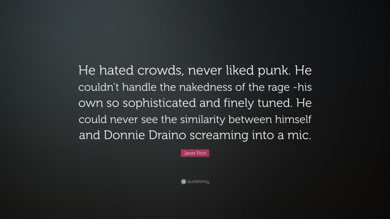 Janet Fitch Quote: “He hated crowds, never liked punk. He couldn’t handle the nakedness of the rage -his own so sophisticated and finely tuned. He could never see the similarity between himself and Donnie Draino screaming into a mic.”