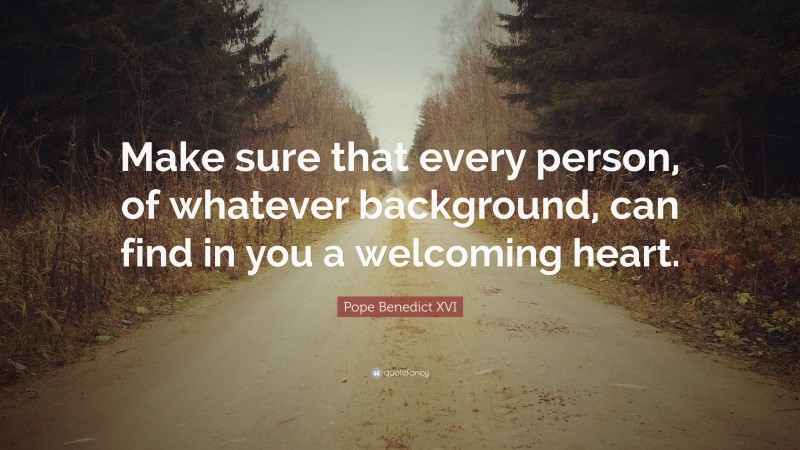 Pope Benedict XVI Quote: “Make sure that every person, of whatever background, can find in you a welcoming heart.”