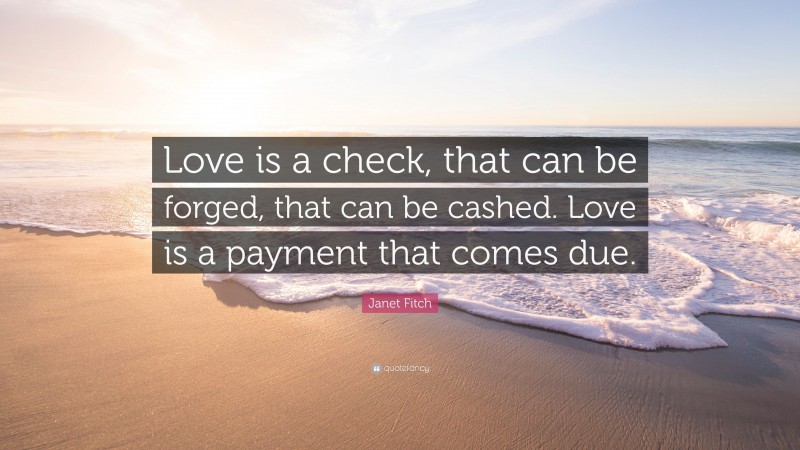 Janet Fitch Quote: “Love is a check, that can be forged, that can be cashed. Love is a payment that comes due.”