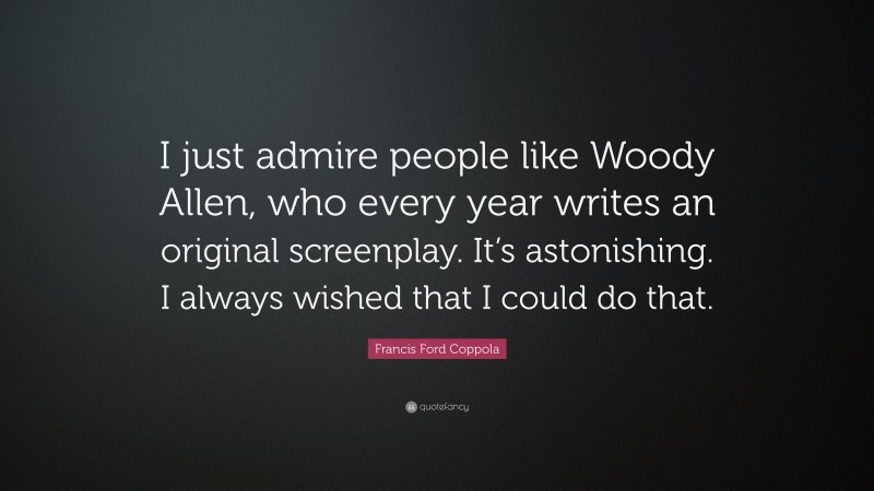 Francis Ford Coppola Quote: “I just admire people like Woody Allen, who every year writes an original screenplay. It’s astonishing. I always wished that I could do that.”