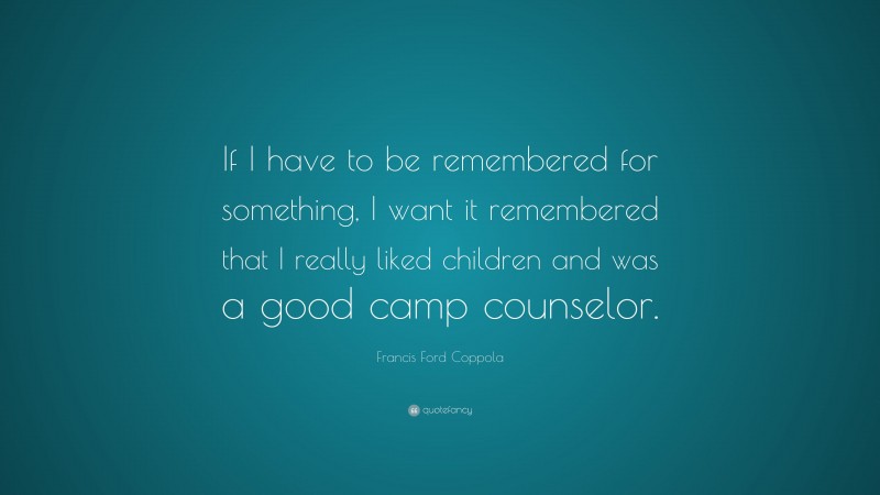 Francis Ford Coppola Quote: “If I have to be remembered for something, I want it remembered that I really liked children and was a good camp counselor.”