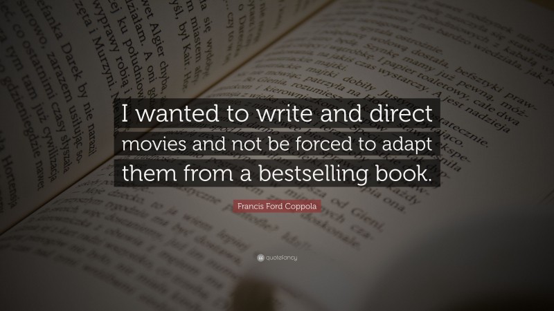 Francis Ford Coppola Quote: “I wanted to write and direct movies and not be forced to adapt them from a bestselling book.”