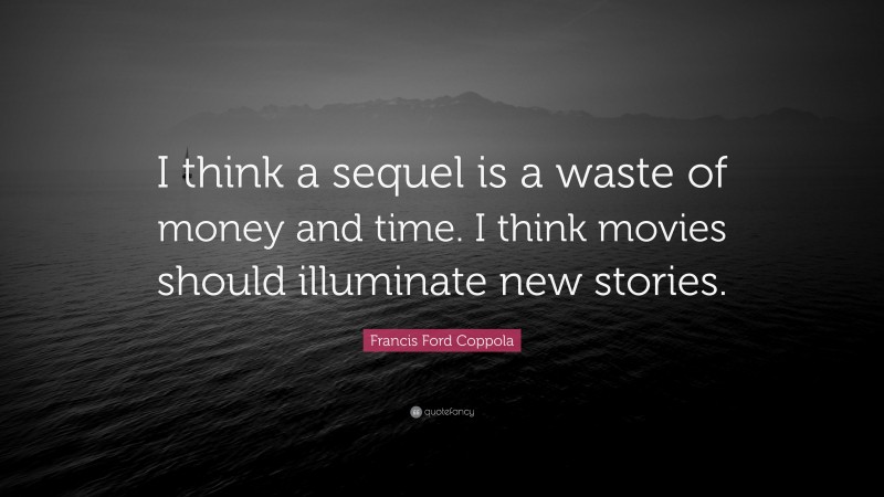 Francis Ford Coppola Quote: “I think a sequel is a waste of money and time. I think movies should illuminate new stories.”