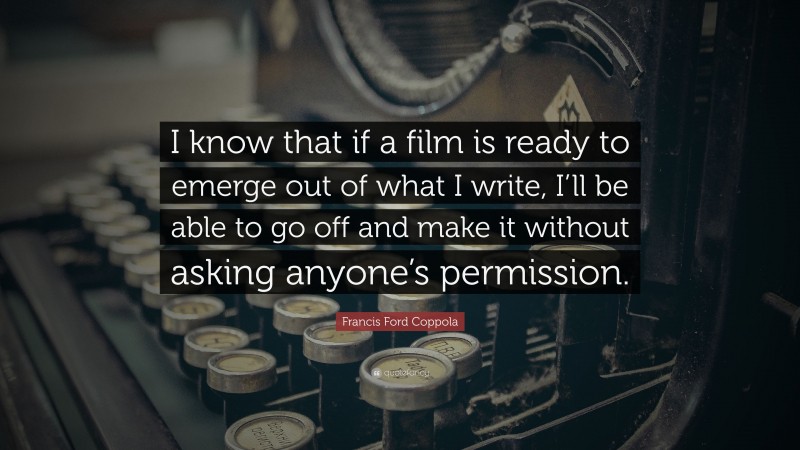 Francis Ford Coppola Quote: “I know that if a film is ready to emerge out of what I write, I’ll be able to go off and make it without asking anyone’s permission.”