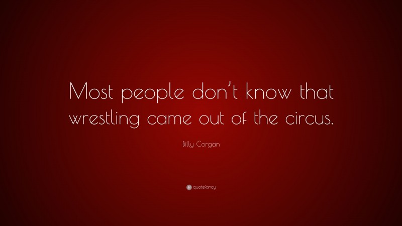 Billy Corgan Quote: “Most people don’t know that wrestling came out of the circus.”