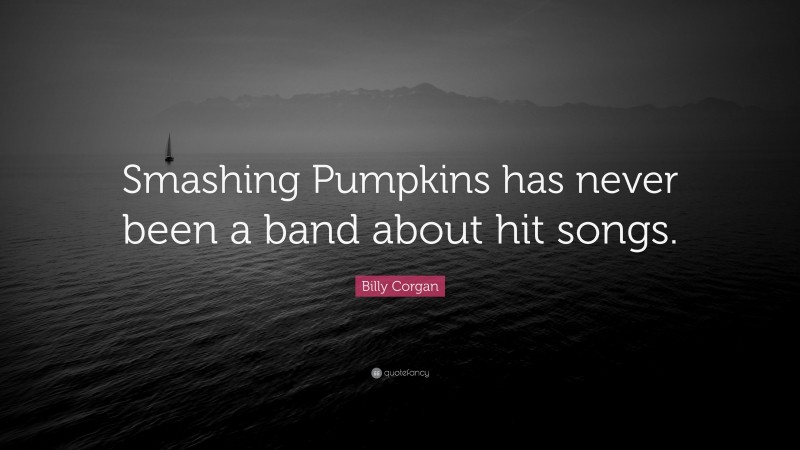 Billy Corgan Quote: “Smashing Pumpkins has never been a band about hit songs.”