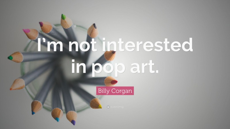 Billy Corgan Quote: “I’m not interested in pop art.”