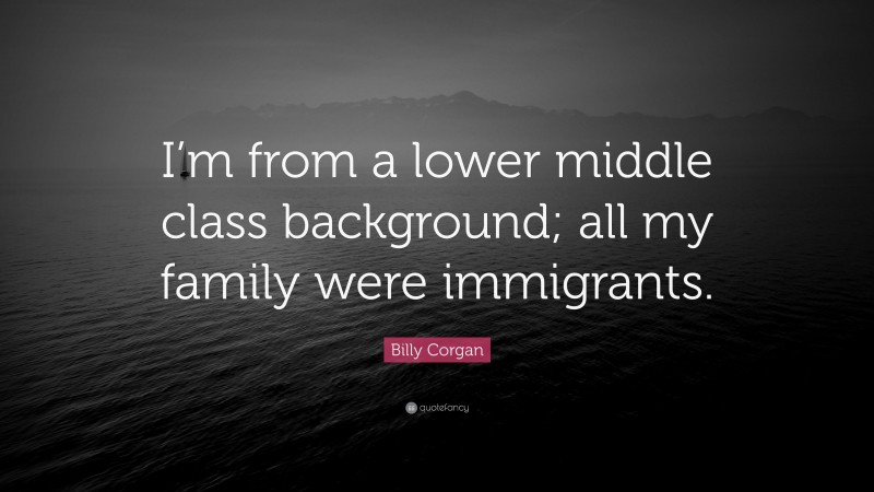 Billy Corgan Quote: “I’m from a lower middle class background; all my family were immigrants.”