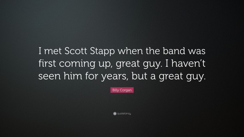 Billy Corgan Quote: “I met Scott Stapp when the band was first coming up, great guy. I haven’t seen him for years, but a great guy.”