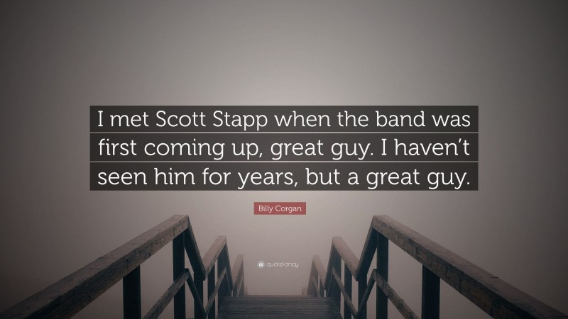 Billy Corgan Quote: “I met Scott Stapp when the band was first coming up, great guy. I haven’t seen him for years, but a great guy.”