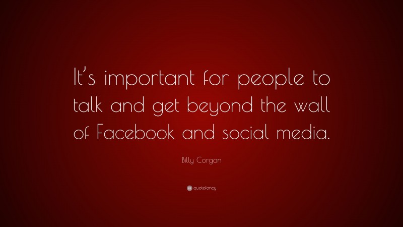 Billy Corgan Quote: “It’s important for people to talk and get beyond the wall of Facebook and social media.”