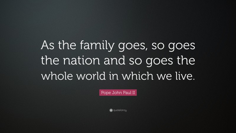 Pope John Paul II Quote: “As the family goes, so goes the nation and so goes the whole world in which we live.”