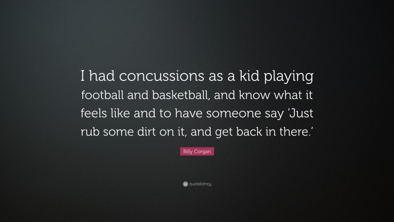 Billy Corgan Quote: “I had concussions as a kid playing football and basketball, and know what it feels like and to have someone say ‘Just rub some dirt on it, and get back in there.’”